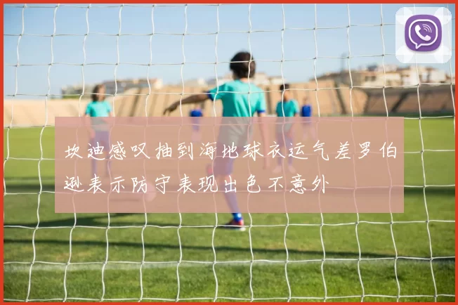 坎迪感叹抽到海地球衣运气差罗伯逊表示防守表现出色不意外
