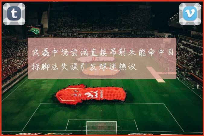 武磊中场尝试直接吊射未能命中目标脚法失误引发球迷热议