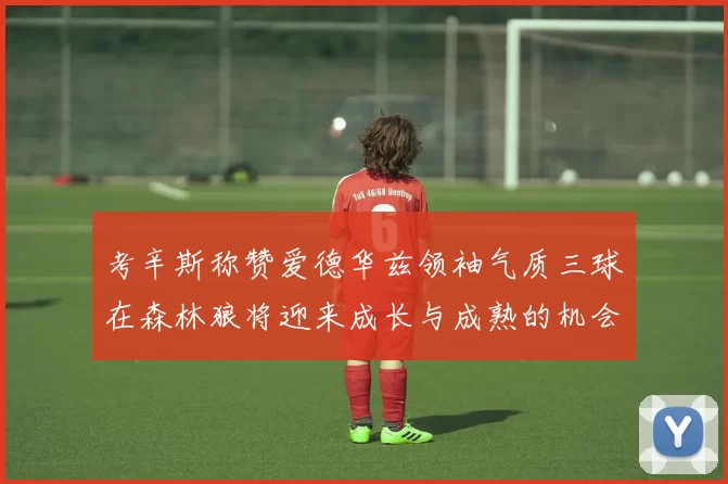 考辛斯称赞爱德华兹领袖气质三球在森林狼将迎来成长与成熟的机会