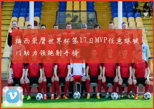 梅西荣膺世界杯第17日MVP任意球破门助力领跑射手榜